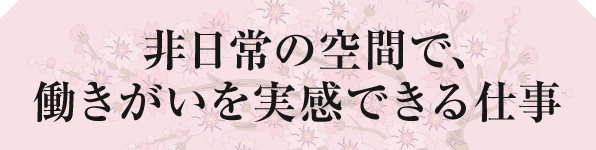 非日常の空間で、働きがいを実感できる仕事